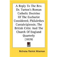 A Reply to the Rev. Dr. Turton's Roman Catholic Doctrine of the Eucharist Considered, Philalethes Cantabrigiensis, the British Critic and the Church of England Quarterly 1839