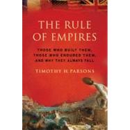 The Rule of Empires Those Who Built Them, Those Who Endured Them, and Why They Always Fall
