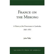 France on the Mekong A History of the Protectorate in Cambodia, 1863-1953