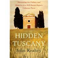 Hidden Tuscany Discovering Art, Culture, and Memories in a Well-Known Region's Unknown Places