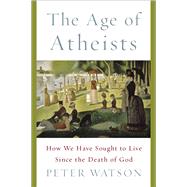 The Age of Atheists How We Have Sought to Live Since the Death of God