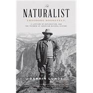 The Naturalist Theodore Roosevelt, A Lifetime of Exploration, and the Triumph of American Natural History