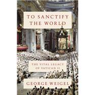 To Sanctify the World The Vital Legacy of Vatican II