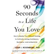 90 Seconds to a Life You Love How to Master Your Difficult Feelings to Cultivate Lasting Confidence, Resilience, and Authenticity