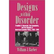 Designs within Disorder: Franklin D. Roosevelt, the Economists, and the Shaping of American Economic Policy, 1933â€“1945