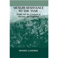 Muslim Resistance to the Tsar : Shamil and the Conquest of Chechnia and Daghestan