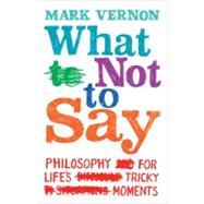 What Not to Say : The Philosophy of Life's Tricky Moments