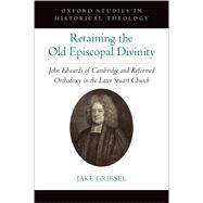Retaining the Old Episcopal Divinity John Edwards of Cambridge and Reformed Orthodoxy in the Later Stuart Church