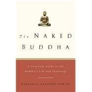 The Naked Buddha A Practical Guide to the Buddha's Life and Teachings