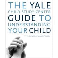 Yale Child Study Center Guide to Understanding Your Child : Healthy Development from Birth to Adolescence