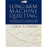 Long-Arm Machine Quilting : The Complete Guide to Choosing, Using, and Maintaining a Long-Arm Machine