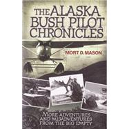 The Alaska Bush Pilot Chronicles More Adventures and Misadventures from the Big Empty