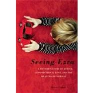 Seeing Ezra A Mother's Story of Autism, Unconditional Love, and the Meaning of Normal