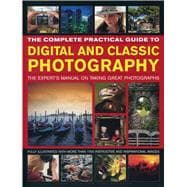 The Complete Practical Guide to Digital and Classic Photography The Expert's Manual To Taking Great Photographs