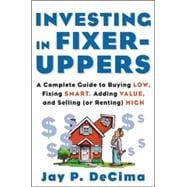 Investing in Fixer-Uppers A Complete Guide to Buying Low, Fixing Smart, Adding Value, and Selling (or Renting) High