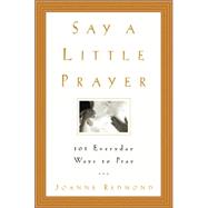 Say a Little Prayer : 101 Everyday Ways to Pray