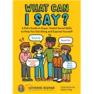 What Can I Say? A Kid's Guide to Super-Useful Social Skills to Help You Get Along and Express Yourself; Speak Up, Speak Out, Talk about Hard Things, and Be a Good Friend