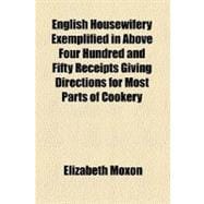 English Housewifery Exemplified in Above Four Hundred and Fifty Receipts Giving Directions for Most Parts of Cookery