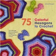 75 Colorful Hexagons to Crochet The Ultimate Mix-and-Match Patterns in Eye-Popping Colors