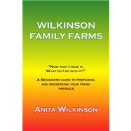 Wilkinson Family Farms : Now that i have it, what do i do with it? A Beginners Guide to Preparing and Preserving Your Fresh Produce