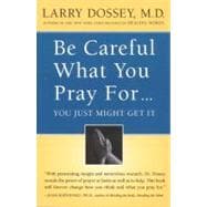 Be Careful What You Pray For...You Just Might Get It: What We Can Do About the Unintentional Effects of Our Thoughts, Prayers, and Wishes