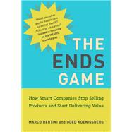 The Ends Game How Smart Companies Stop Selling Products and Start Delivering Value