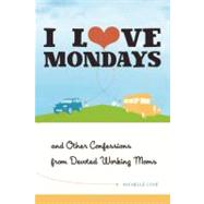 I Love Mondays And Other Confessions from Devoted Working Moms