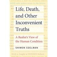 Life, Death, and Other Inconvenient Truths A Realist's View of the Human Condition
