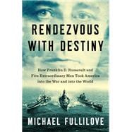 Rendezvous with Destiny How Franklin D. Roosevelt and Five Extraordinary Men Took America Into the War and Into the World