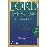 Lord, Only You Can Change Me A Devotional Study on Growing in Character from the Beatitudes
