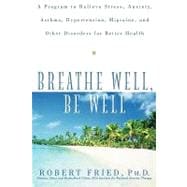 Breathe Well, Be Well : A Program to Relieve Stress, Anxiety, Asthma, Hypertension, Migraine, and Other Disorders for Better Health