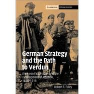 German Strategy and the Path to Verdun: Erich von Falkenhayn and the Development of Attrition, 1870â€“1916