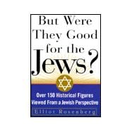 But Were They Good For The Jews? Over 150 Historical Figures Viewed from a Jewish Perspective