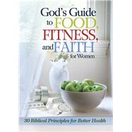 God's Guide to Food, Fitness and Faith for Women 30 Biblical Principles for Better Health
