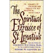 The Spiritual Exercises of Saint Ignatius Saint Ignatius' Profound Precepts of Mystical Theology