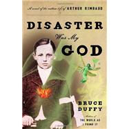 Disaster Was My God : A Novel of the Outlaw Life of Arthur Rimbaud