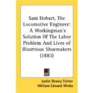 Sam Hobart, the Locomotive Engineer : A Workingman's Solution of the Labor Problem and Lives of Illustrious Shoemakers (1883)