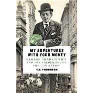 My Adventures with Your Money George Graham Rice and the Golden Age of the Con Artist