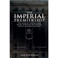 The Imperial Premiership The Role of the Modern Prime Minister in Foreign Policy Making, 1964-2015