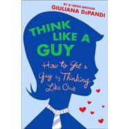 Think Like a Guy How to Get a Guy by Thinking Like One
