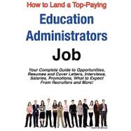 How to Land a Top-Paying Education Administrators Job : Your Complete Guide to Opportunities, Resumes and Cover Letters, Interviews, Salaries, Promotions, What to Expect from Recruiters and More!