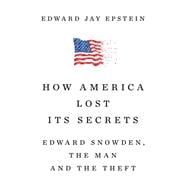 How America Lost Its Secrets Edward Snowden, the Man and the Theft