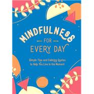 Mindfulness for Every Day Simple Tips and Calming Quotes to Help You Live in the Moment