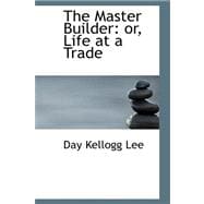 The Master Builder: Or, Life at a Trade