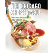 The Chicago Chef's Table Extraordinary Recipes From The Windy City