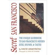 Secret San Francisco The Unique Guidebook to San Francisco's Hidden Sites, Sounds, & Tastes