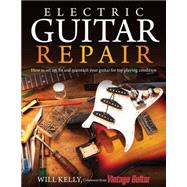 Electric Guitar Repair: How to Set Up, Fix and Maintain Your Guitar for Top Playing Condition