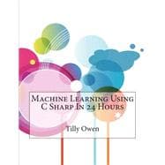 Machine Learning Using C Sharp in 24 Hours