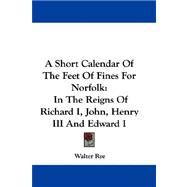A Short Calendar of the Feet of Fines for Norfolk: In the Reigns of Richard I, John, Henry III and Edward I