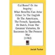 Cui Bono? Or An Inquiry: What Benefits Can Arise Either to the English or the Americans, the French, Spaniards, or Dutch, from the Greatest Victories, or Successes in the Pres
